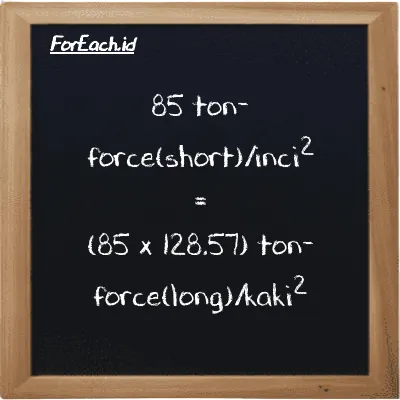 Cara konversi ton-force(short)/inci<sup>2</sup> ke ton-force(long)/kaki<sup>2</sup> (tf/in<sup>2</sup> ke LT f/ft<sup>2</sup>): 85 ton-force(short)/inci<sup>2</sup> (tf/in<sup>2</sup>) setara dengan 85 dikalikan dengan 128.57 ton-force(long)/kaki<sup>2</sup> (LT f/ft<sup>2</sup>)